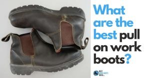 How Do I Choose the Best Pull On Work Boots? FREE Buyer’s Guide + 5 Choices to Get you Started