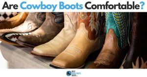 Are Cowboy Boots Comfortable? Learn About How to Get the Best Fit in This Unique Boot Style