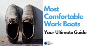 How do you find the Most Comfortable Work Boots? Our Ultimate Guide Equips You With the Knowledge You Need and Respite for your Feet