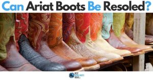 Can Ariat Boots Be Resoled? Learn When You Can Keep The Same Boots On Your Feet and Cash in Your Pocket