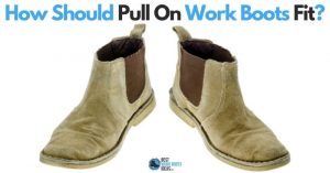 How Should Pull On Work Boots Fit: Learn These Tips Before Your Next Purchase